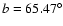 $b = 65.47^\circ$