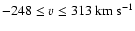 $-248\leq \varv\leq313~{\rm km~s}^{-1}$