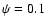 $\psi=0.1$