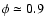 $\phi \simeq 0.9$