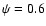 $\psi=0.6$