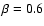 $\beta =0.6$