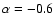$\alpha=-0.6$