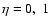 $\eta = 0, ~ 1$
