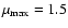 $\mu_{{\rm max}}=1.5$