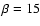 $\beta=15$