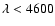 $\lambda<4600$