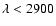 $\lambda<2900$