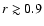 $r\gtrsim 0.9$