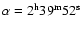 $\alpha =2^{\rm h} 39^{\rm m} 52^{\rm s}$