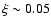 $\xi \sim 0.05$