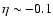 $\eta \sim -0.1$