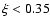 $\xi < 0.35$