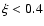 $\xi < 0.4$