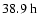 $38.9~{\rm h}$
