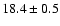 $ 18.4 \pm { 0.5 } $