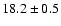 $ 18.2 \pm { 0.5 } $