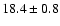 $ 18.4 \pm { 0.8 } $