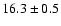 $ 16.3 \pm { 0.5 } $
