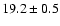 $ 19.2 \pm { 0.5 } $
