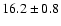 $ 16.2 \pm { 0.8 } $