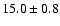 $ 15.0 \pm { 0.8 } $