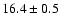$ 16.4 \pm { 0.5 } $