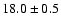 $ 18.0 \pm { 0.5 } $
