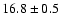 $ 16.8 \pm { 0.5 } $