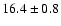 $ 16.4 \pm { 0.8 } $