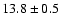 $ 13.8 \pm { 0.5 } $