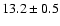 $ 13.2 \pm { 0.5 } $