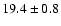 $ 19.4 \pm { 0.8 } $