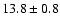 $ 13.8 \pm { 0.8 } $