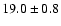 $ 19.0 \pm { 0.8 } $