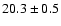 $ 20.3 \pm { 0.5 } $