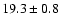 $ 19.3 \pm { 0.8 } $