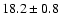 $ 18.2 \pm { 0.8 } $
