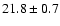 $ 21.8 \pm { 0.7 } $