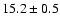 $ 15.2 \pm { 0.5 } $