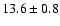 $ 13.6 \pm { 0.8 } $
