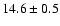 $ 14.6 \pm { 0.5 } $