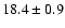 $ 18.4 \pm { 0.9 } $