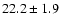 $ 22.2 \pm { 1.9 } $