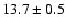 $ 13.7 \pm { 0.5 } $