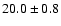 $ 20.0 \pm { 0.8 } $
