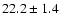 $ 22.2 \pm { 1.4 } $