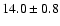 $ 14.0 \pm { 0.8 } $
