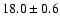 $ 18.0 \pm { 0.6 } $