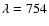 $\lambda = 754$